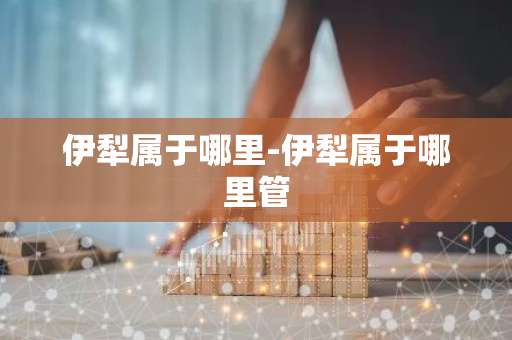 伊犁属于哪里-伊犁属于哪里管