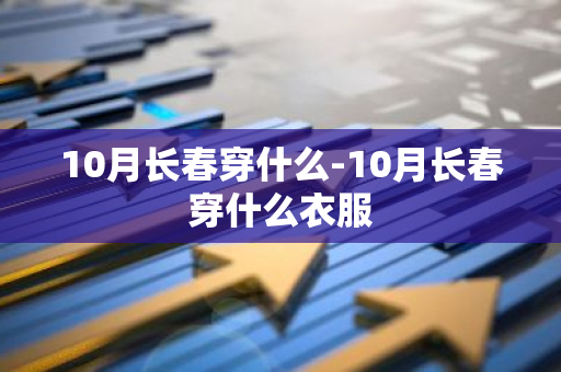10月长春穿什么-10月长春穿什么衣服