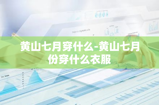 黄山七月穿什么-黄山七月份穿什么衣服
