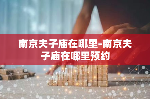南京夫子庙在哪里-南京夫子庙在哪里预约