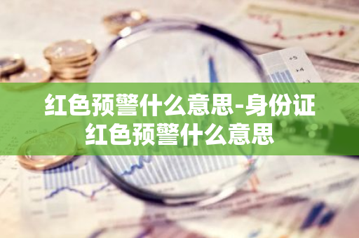 红色预警什么意思-身份证红色预警什么意思