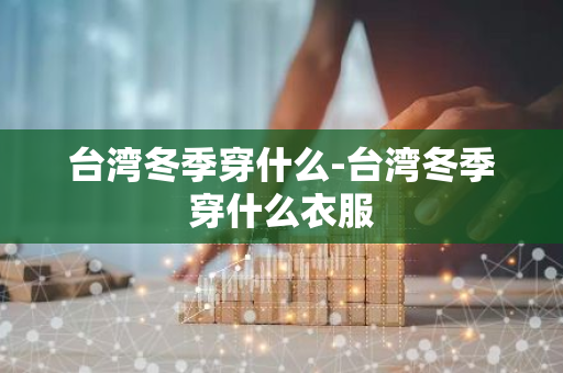 台湾冬季穿什么-台湾冬季穿什么衣服