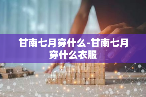 甘南七月穿什么-甘南七月穿什么衣服