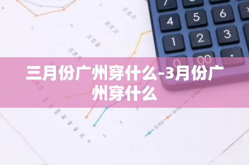 三月份广州穿什么-3月份广州穿什么