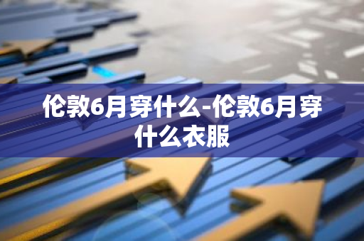 伦敦6月穿什么-伦敦6月穿什么衣服