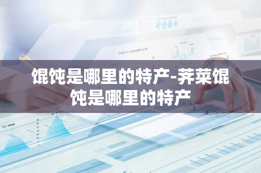 馄饨是哪里的特产-荠菜馄饨是哪里的特产