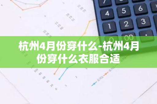 杭州4月份穿什么-杭州4月份穿什么衣服合适