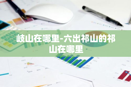 岐山在哪里-六出祁山的祁山在哪里