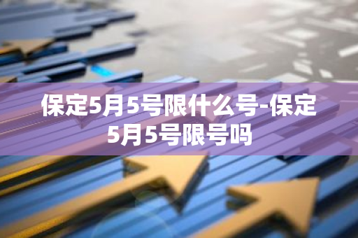 保定5月5号限什么号-保定5月5号限号吗