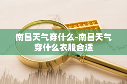 南昌天气穿什么-南昌天气穿什么衣服合适