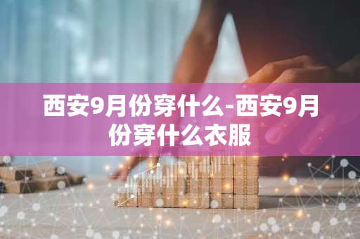西安9月份穿什么-西安9月份穿什么衣服