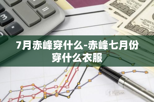 7月赤峰穿什么-赤峰七月份穿什么衣服