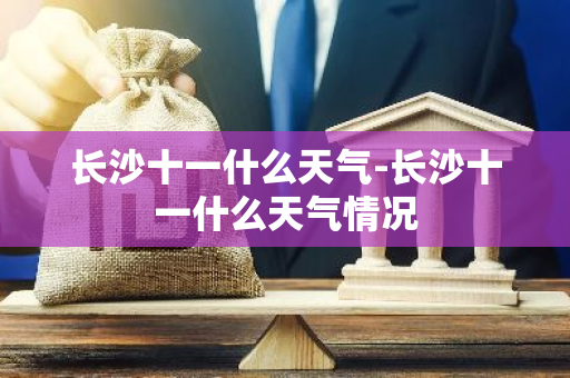 长沙十一什么天气-长沙十一什么天气情况