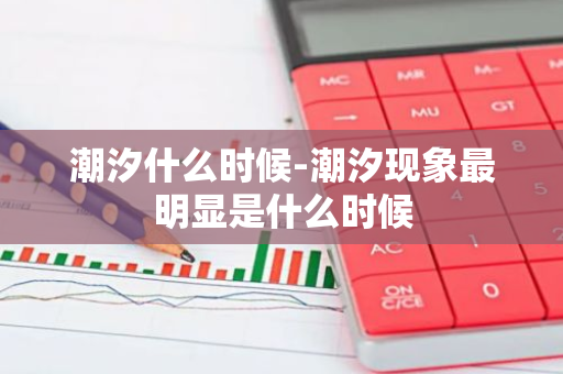 潮汐什么时候-潮汐现象最明显是什么时候