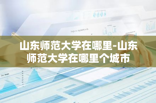 山东师范大学在哪里-山东师范大学在哪里个城市