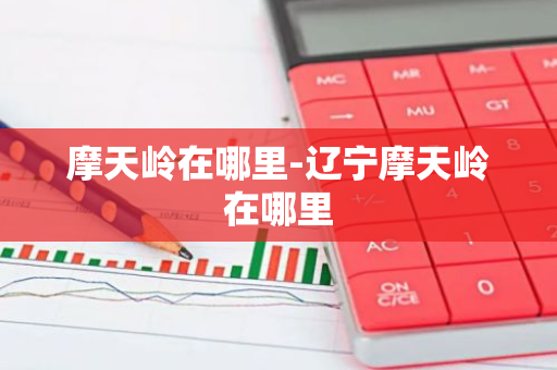 摩天岭在哪里-辽宁摩天岭在哪里