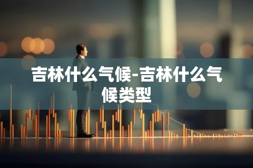 吉林什么气候-吉林什么气候类型