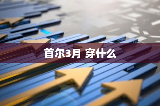 首尔3月 穿什么