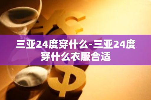 三亚24度穿什么-三亚24度穿什么衣服合适