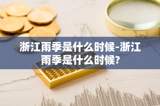 浙江雨季是什么时候-浙江雨季是什么时候?