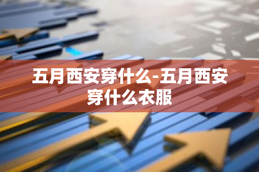 五月西安穿什么-五月西安穿什么衣服