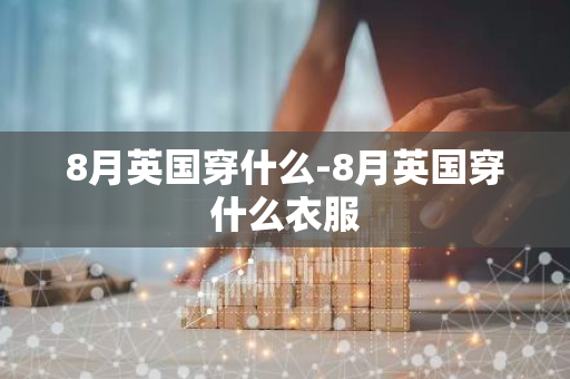 8月英国穿什么-8月英国穿什么衣服