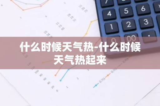 什么时候天气热-什么时候天气热起来