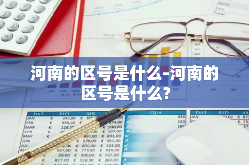 河南的区号是什么-河南的区号是什么?