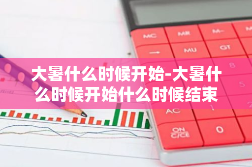 大暑什么时候开始-大暑什么时候开始什么时候结束