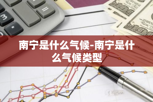 南宁是什么气候-南宁是什么气候类型