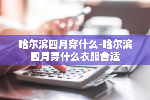 哈尔滨四月穿什么-哈尔滨四月穿什么衣服合适