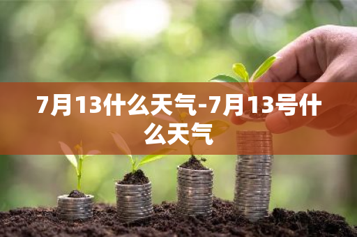 7月13什么天气-7月13号什么天气