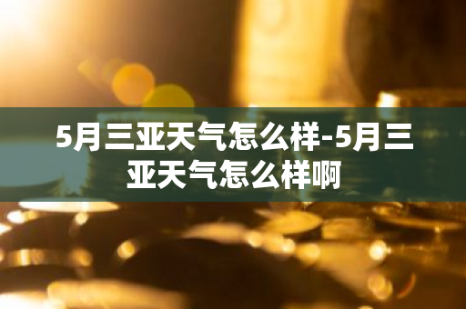5月三亚天气怎么样-5月三亚天气怎么样啊
