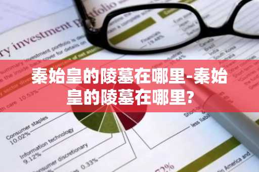 秦始皇的陵墓在哪里-秦始皇的陵墓在哪里?