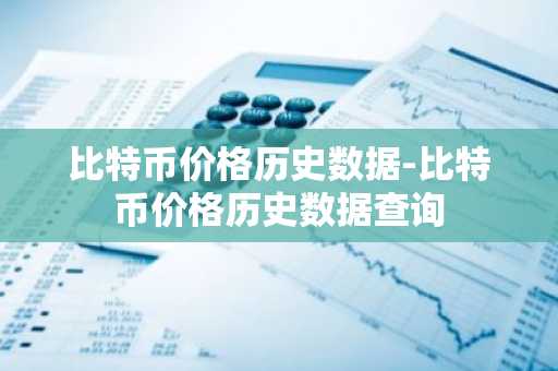 比特币价格历史数据-比特币价格历史数据查询