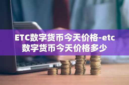ETC数字货币今天价格-etc数字货币今天价格多少