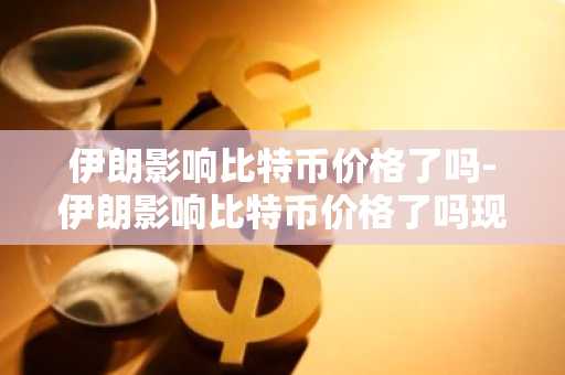 伊朗影响比特币价格了吗-伊朗影响比特币价格了吗现在