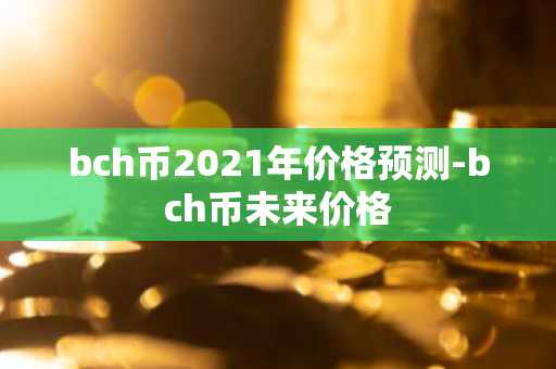 bch币2021年价格预测-bch币未来价格