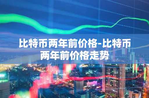 比特币两年前价格-比特币两年前价格走势