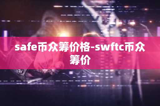safe币众筹价格-swftc币众筹价