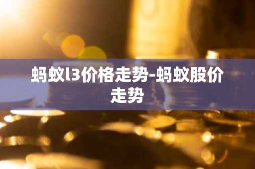 蚂蚁l3价格走势-蚂蚁股价走势