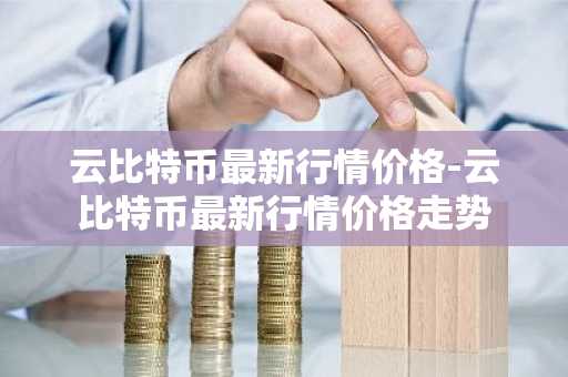 云比特币最新行情价格-云比特币最新行情价格走势