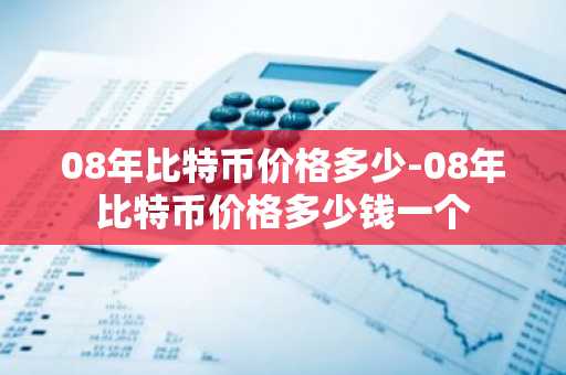 08年比特币价格多少-08年比特币价格多少钱一个