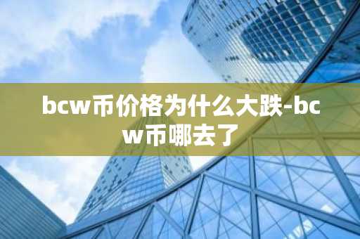 bcw币价格为什么大跌-bcw币哪去了