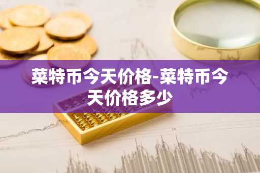 菜特币今天价格-菜特币今天价格多少