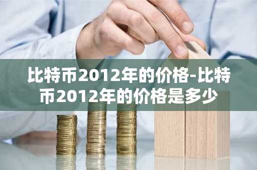 比特币2012年的价格-比特币2012年的价格是多少