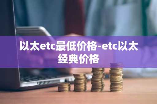 以太etc最低价格-etc以太经典价格