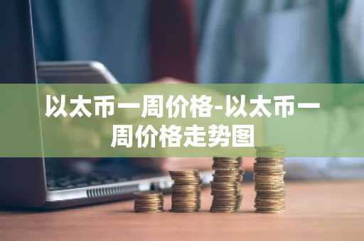 以太币一周价格-以太币一周价格走势图