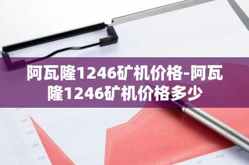 阿瓦隆1246矿机价格-阿瓦隆1246矿机价格多少