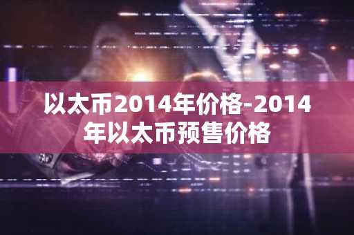 以太币2014年价格-2014年以太币预售价格
